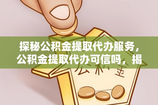 淳化探秘公积金提取代办服务，公积金提取代办可信吗，揭秘真相与选择指南