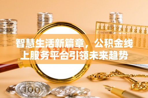 淳化智慧生活新篇章，公积金线上服务平台引领未来趋势