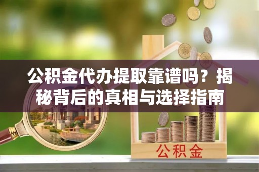 淳化公积金代办提取靠谱吗？揭秘背后的真相与选择指南