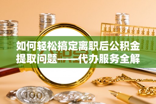 淳化如何轻松搞定离职后公积金提取问题——代办服务全解析