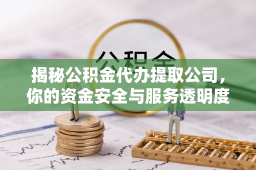 淳化揭秘公积金代办提取公司，你的资金安全与服务透明度指南