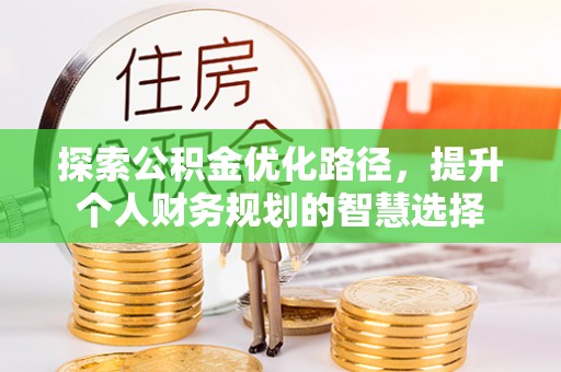 淳化探索公积金优化路径，提升个人财务规划的智慧选择