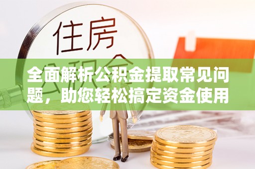 淳化全面解析公积金提取常见问题，助您轻松搞定资金使用