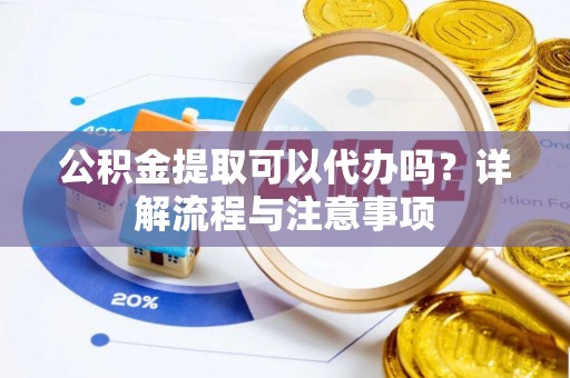 淳化公积金提取可以代办吗？详解流程与注意事项