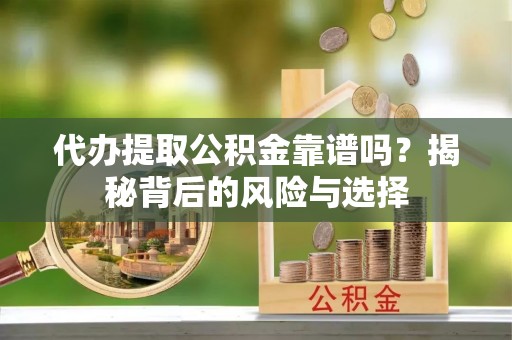 淳化代办提取公积金靠谱吗？揭秘背后的风险与选择