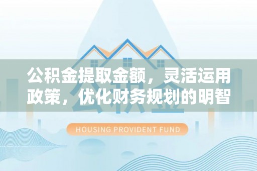 淳化公积金提取金额，灵活运用政策，优化财务规划的明智选择