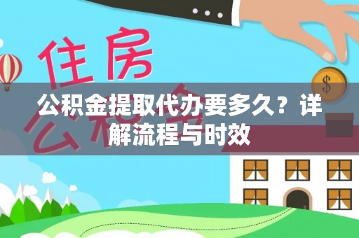 淳化公积金提取代办要多久？详解流程与时效