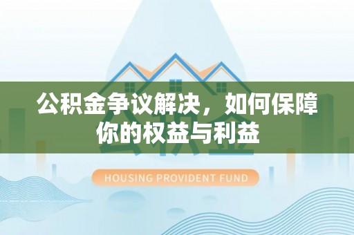 淳化公积金争议解决，如何保障你的权益与利益