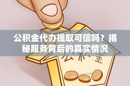 淳化公积金代办提取可信吗？揭秘服务背后的真实情况