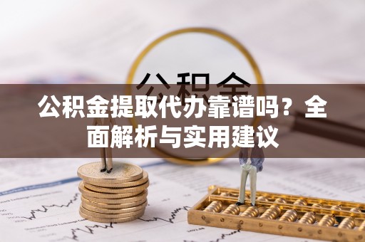淳化公积金提取代办靠谱吗？全面解析与实用建议