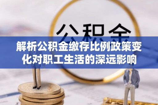淳化解析公积金缴存比例政策变化对职工生活的深远影响