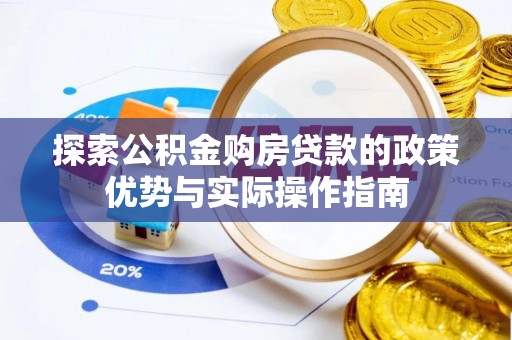 淳化探索公积金购房贷款的政策优势与实际操作指南