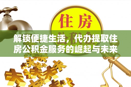 淳化解锁便捷生活，代办提取住房公积金服务的崛起与未来