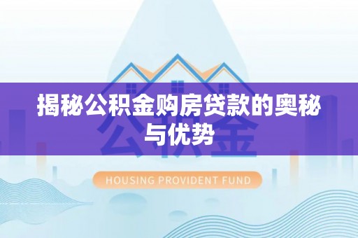 淳化揭秘公积金购房贷款的奥秘与优势