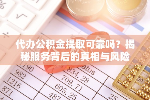 淳化代办公积金提取可靠吗？揭秘服务背后的真相与风险