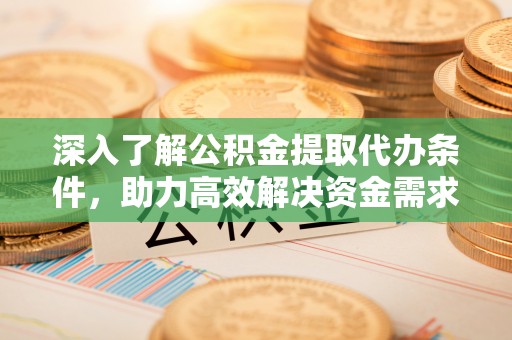 淳化深入了解公积金提取代办条件，助力高效解决资金需求