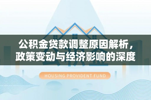 淳化公积金贷款调整原因解析，政策变动与经济影响的深度探讨