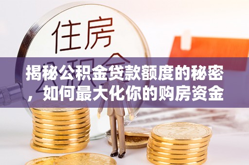 淳化揭秘公积金贷款额度的秘密，如何最大化你的购房资金