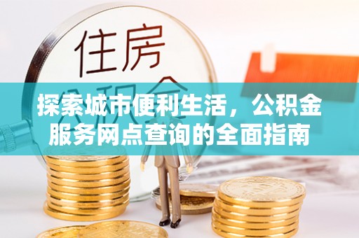 淳化探索城市便利生活，公积金服务网点查询的全面指南