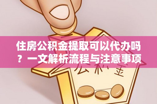 淳化住房公积金提取可以代办吗？一文解析流程与注意事项