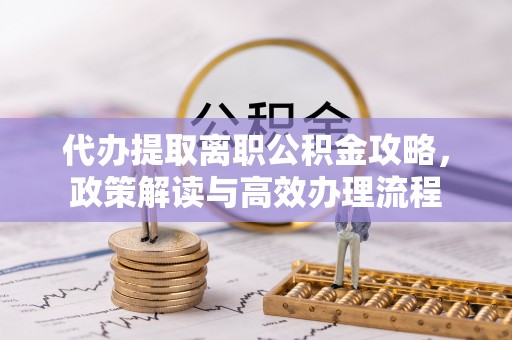 淳化代办提取离职公积金攻略，政策解读与高效办理流程