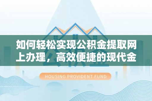 淳化如何轻松实现公积金提取网上办理，高效便捷的现代金融服务