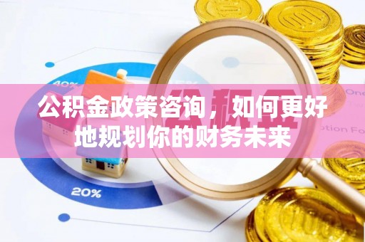 淳化公积金政策咨询，如何更好地规划你的财务未来