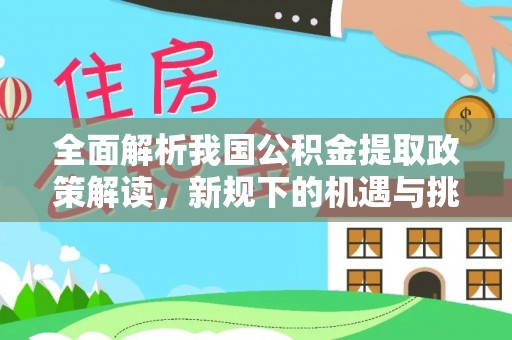 淳化全面解析我国公积金提取政策解读，新规下的机遇与挑战
