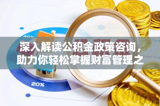 淳化深入解读公积金政策咨询，助力你轻松掌握财富管理之道
