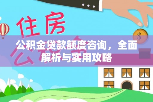 淳化公积金贷款额度咨询，全面解析与实用攻略