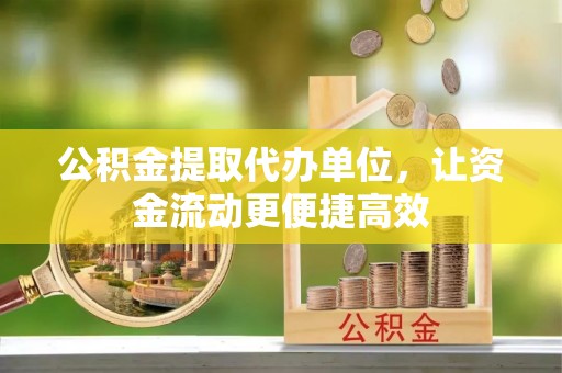 淳化公积金提取代办单位，让资金流动更便捷高效