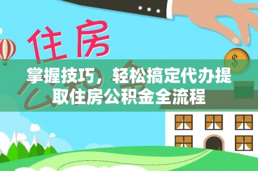 淳化掌握技巧，轻松搞定代办提取住房公积金全流程