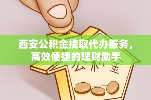 淳化西安公积金提取代办服务，高效便捷的理财助手