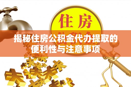 淳化揭秘住房公积金代办提取的便利性与注意事项