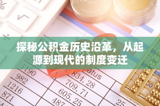 淳化探秘公积金历史沿革，从起源到现代的制度变迁