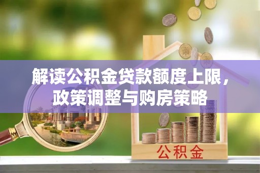 淳化解读公积金贷款额度上限，政策调整与购房策略