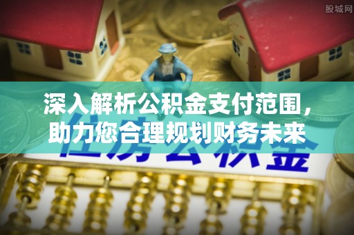 淳化深入解析公积金支付范围，助力您合理规划财务未来
