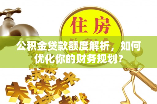 淳化公积金贷款额度解析，如何优化你的财务规划？