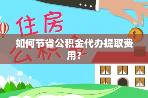 淳化如何节省公积金代办提取费用？