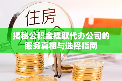 淳化揭秘公积金提取代办公司的服务真相与选择指南