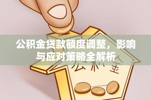 淳化公积金贷款额度调整，影响与应对策略全解析