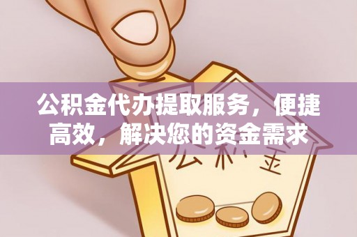 淳化公积金代办提取服务，便捷高效，解决您的资金需求