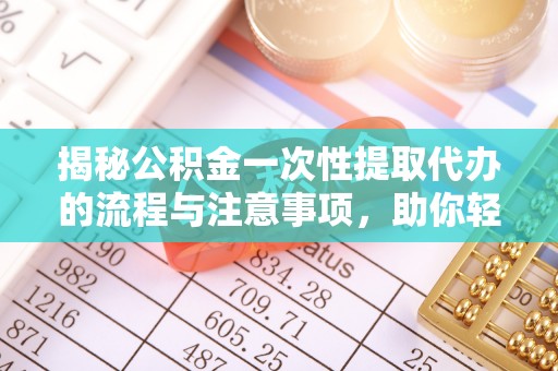 淳化揭秘公积金一次性提取代办的流程与注意事项，助你轻松搞定财务规划