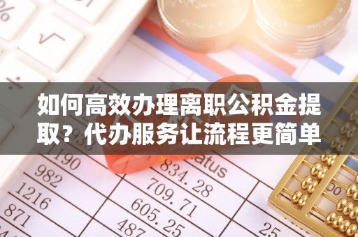 淳化如何高效办理离职公积金提取？代办服务让流程更简单