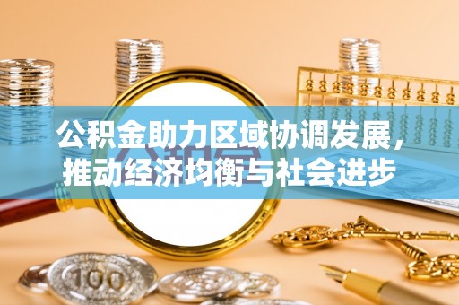 淳化公积金助力区域协调发展，推动经济均衡与社会进步
