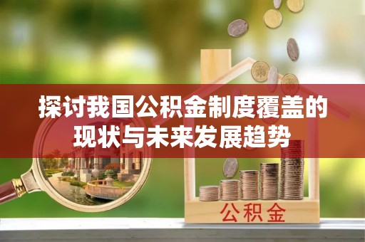 淳化探讨我国公积金制度覆盖的现状与未来发展趋势
