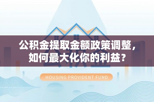 淳化公积金提取金额政策调整，如何最大化你的利益？