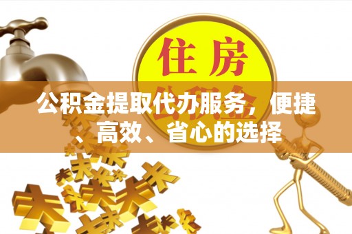 淳化公积金提取代办服务，便捷、高效、省心的选择