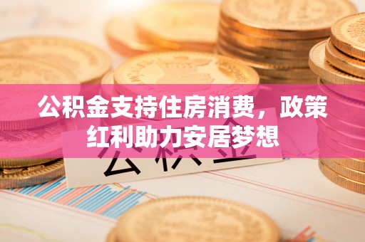 淳化公积金支持住房消费，政策红利助力安居梦想