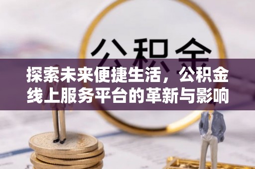 淳化探索未来便捷生活，公积金线上服务平台的革新与影响